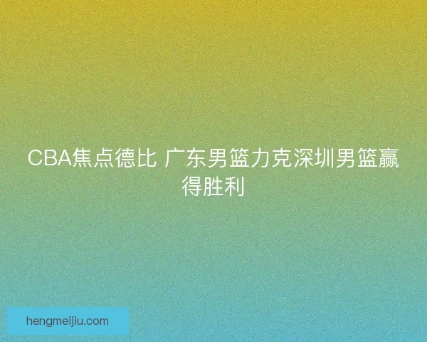 CBA焦点德比 广东男篮力克深圳男篮赢得胜利