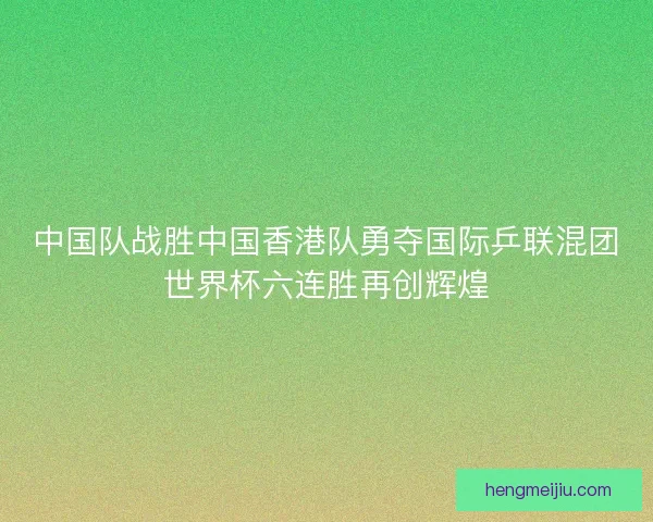 中国队战胜中国香港队勇夺国际乒联混团世界杯六连胜再创辉煌