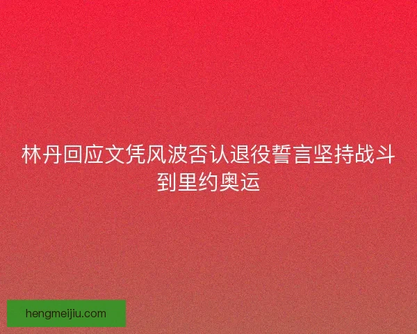 林丹回应文凭风波否认退役誓言坚持战斗到里约奥运 林丹回应文凭风波否认退役誓言坚持战斗到里约奥运