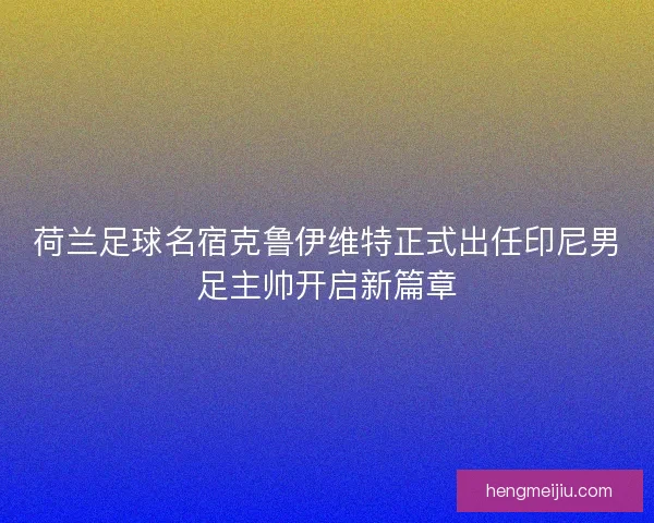 荷兰足球名宿克鲁伊维特正式出任印尼男足主帅开启新篇章