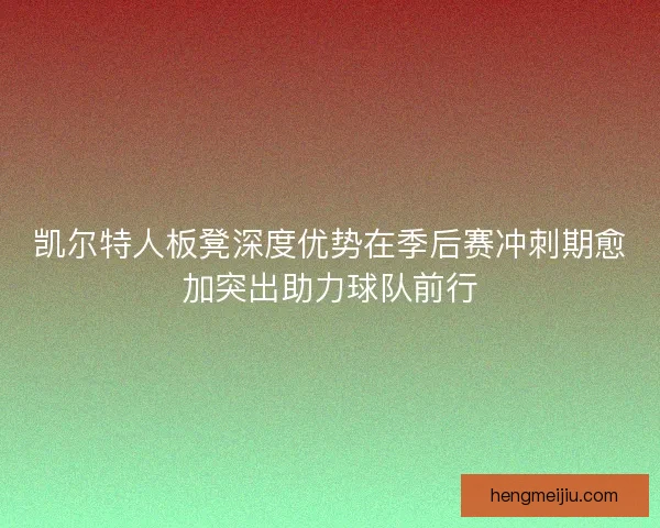 凯尔特人板凳深度优势在季后赛冲刺期愈加突出助力球队前行 凯尔特人板凳深度优势在季后赛冲刺期愈加突出助力球队前行