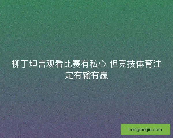 柳丁坦言观看比赛有私心 但竞技体育注定有输有赢 柳丁坦言观看比赛有私心 但竞技体育注定有输有赢