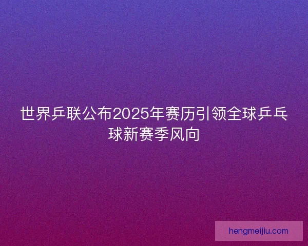 世界乒联公布2025年赛历引领全球乒乓球新赛季风向 世界乒联公布2025年赛历引领全球乒乓球新赛季风向