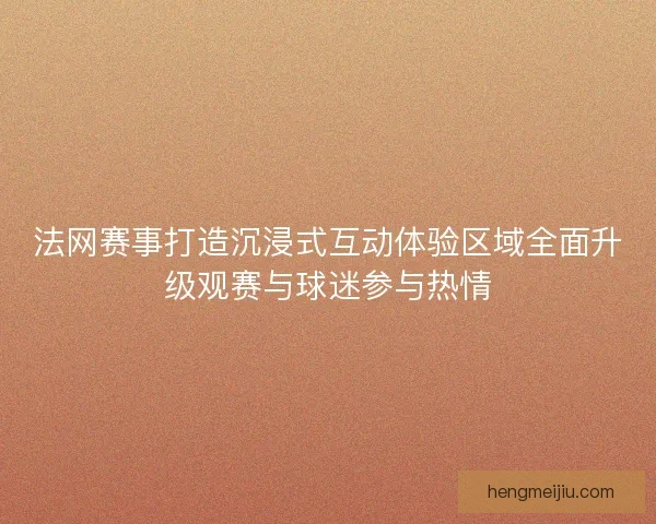 法网赛事打造沉浸式互动体验区域全面升级观赛与球迷参与热情 法网赛事打造沉浸式互动体验区域全面升级观赛与球迷参与热情