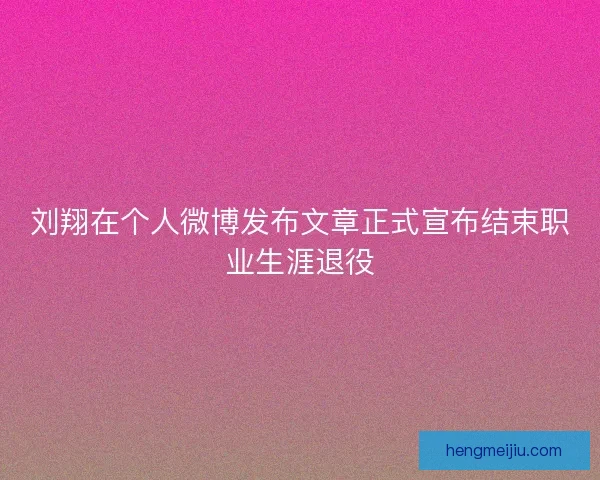 刘翔在个人微博发布文章正式宣布结束职业生涯退役 刘翔在个人微博发布文章正式宣布结束职业生涯退役