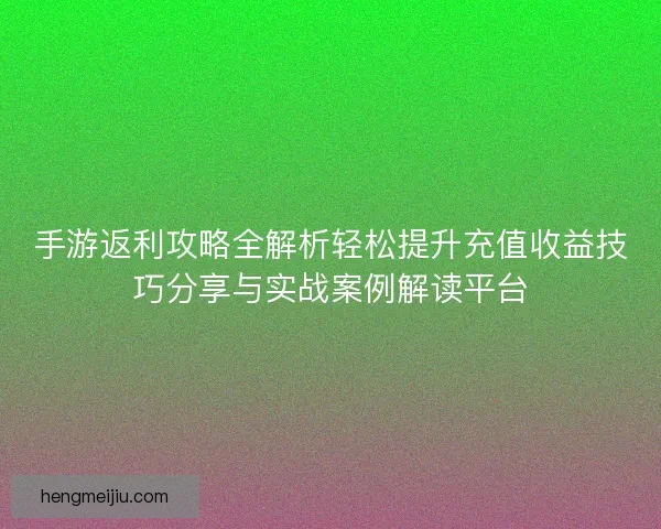 手游返利攻略全解析轻松提升充值收益技巧分享与实战案例解读平台 手游返利攻略全解析轻松提升充值收益技巧分享与实战案例解读平台